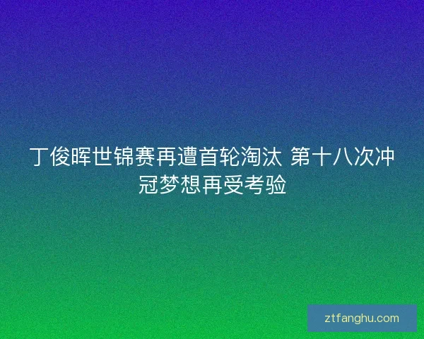 丁俊晖世锦赛再遭首轮淘汰 第十八次冲冠梦想再受考验