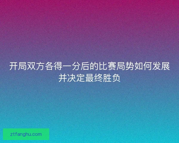 开局双方各得一分后的比赛局势如何发展并决定最终胜负