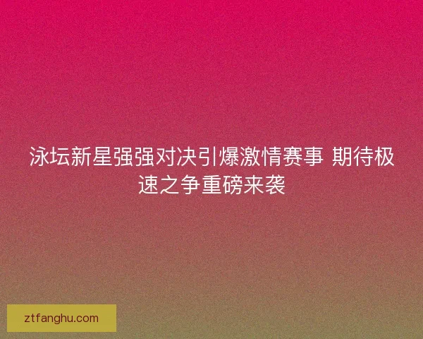泳坛新星强强对决引爆激情赛事 期待极速之争重磅来袭