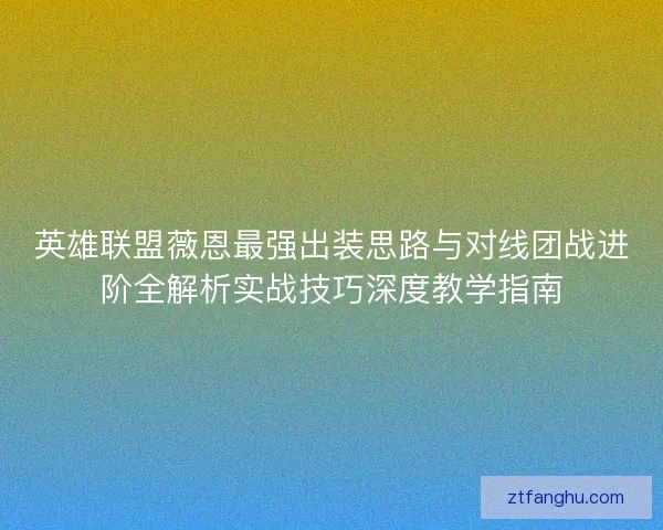 英雄联盟薇恩最强出装思路与对线团战进阶全解析实战技巧深度教学指南