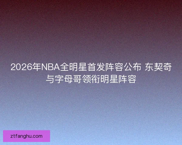 2026年NBA全明星首发阵容公布 东契奇与字母哥领衔明星阵容