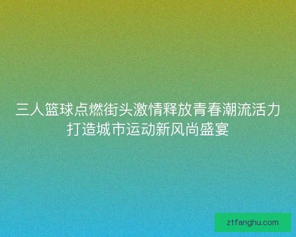 三人篮球点燃街头激情释放青春潮流活力打造城市运动新风尚盛宴