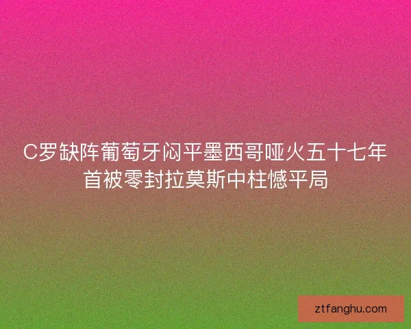 C罗缺阵葡萄牙闷平墨西哥哑火五十七年首被零封拉莫斯中柱憾平局