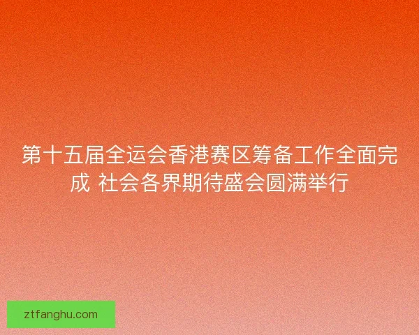 第十五届全运会香港赛区筹备工作全面完成 社会各界期待盛会圆满举行