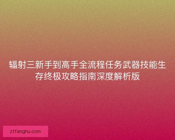 辐射三新手到高手全流程任务武器技能生存终极攻略指南深度解析版