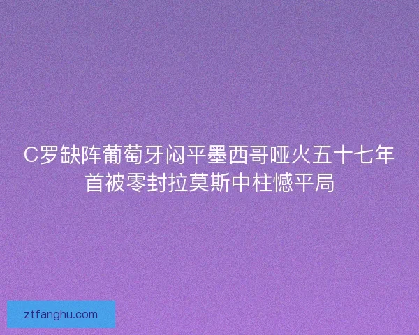 C罗缺阵葡萄牙闷平墨西哥哑火五十七年首被零封拉莫斯中柱憾平局