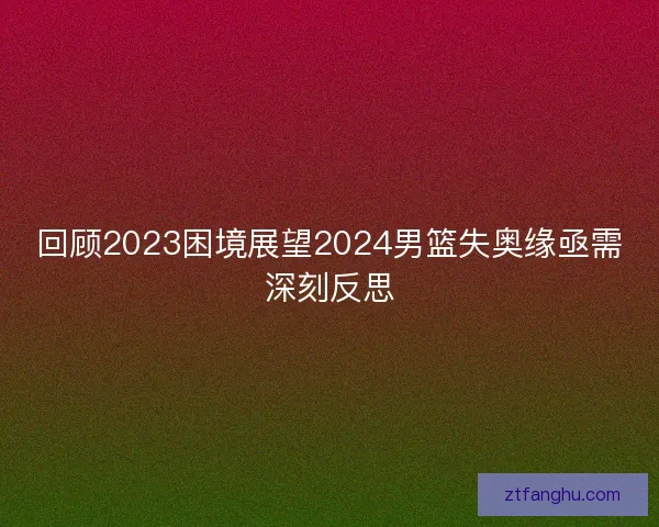 回顾2023困境展望2024男篮失奥缘亟需深刻反思