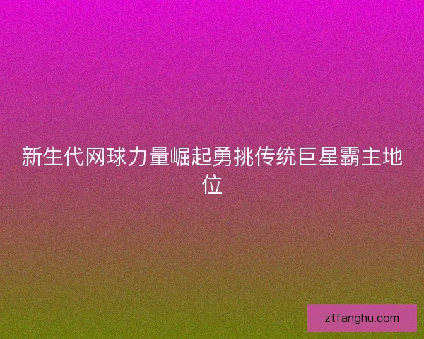 新生代网球力量崛起勇挑传统巨星霸主地位
