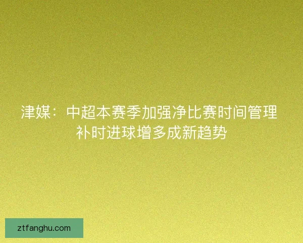 津媒：中超本赛季加强净比赛时间管理 补时进球增多成新趋势