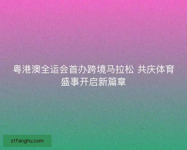 粤港澳全运会首办跨境马拉松 共庆体育盛事开启新篇章
