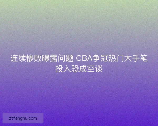 连续惨败曝露问题 CBA争冠热门大手笔投入恐成空谈