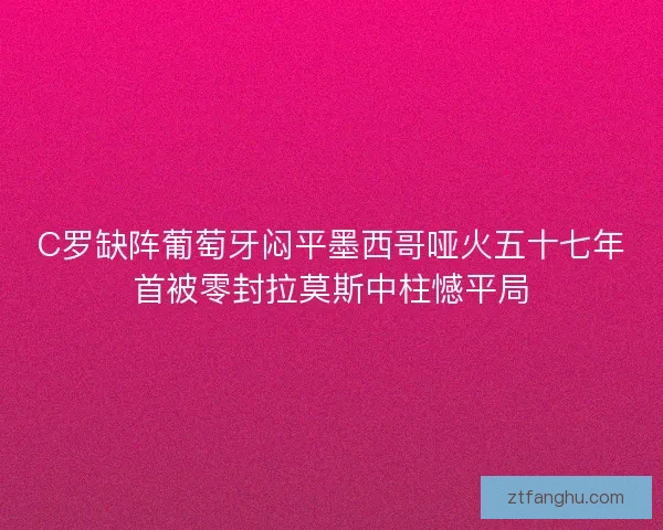 C罗缺阵葡萄牙闷平墨西哥哑火五十七年首被零封拉莫斯中柱憾平局