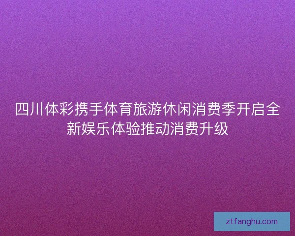 四川体彩携手体育旅游休闲消费季开启全新娱乐体验推动消费升级