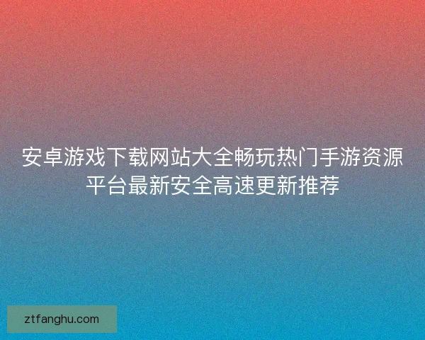 安卓游戏下载网站大全畅玩热门手游资源平台最新安全高速更新推荐